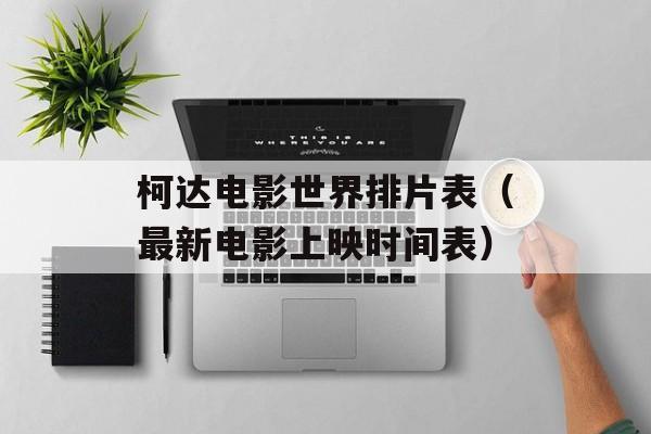柯达电影世界排片表（最新电影上映时间表）-第1张图片-