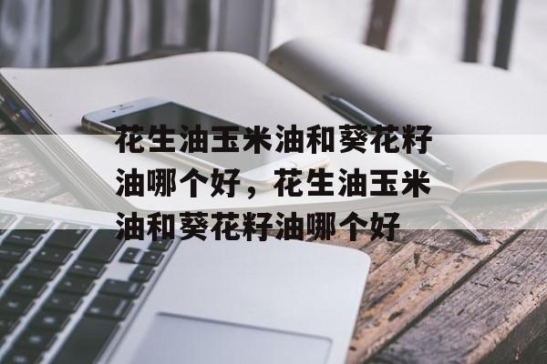 花生油玉米油和葵花籽油哪个好，花生油玉米油和葵花籽油哪个好-第1张图片-