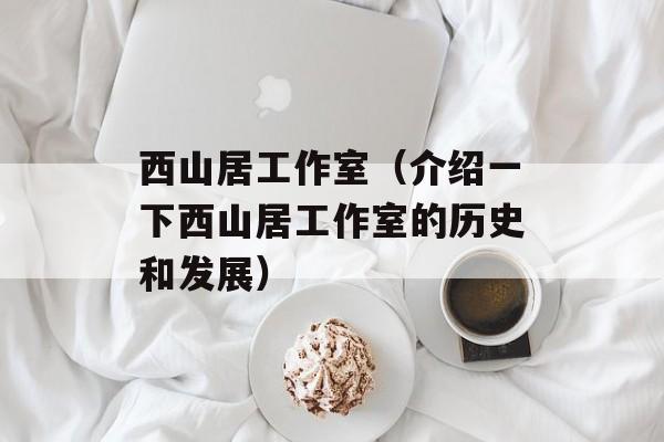 西山居工作室（介绍一下西山居工作室的历史和发展）-第1张图片-