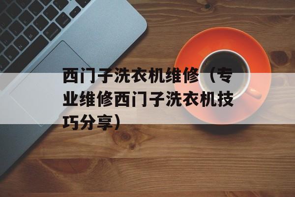 西门子洗衣机维修（专业维修西门子洗衣机技巧分享）-第1张图片-