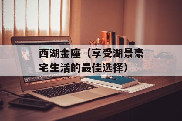 西湖金座（享受湖景豪宅生活的最佳选择）-第1张图片-