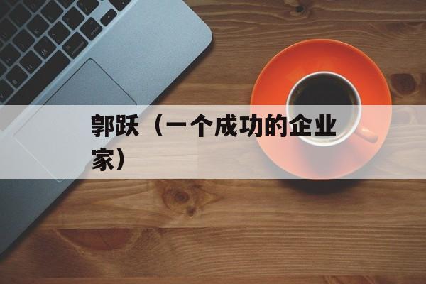 郭跃（一个成功的企业家）-第1张图片-