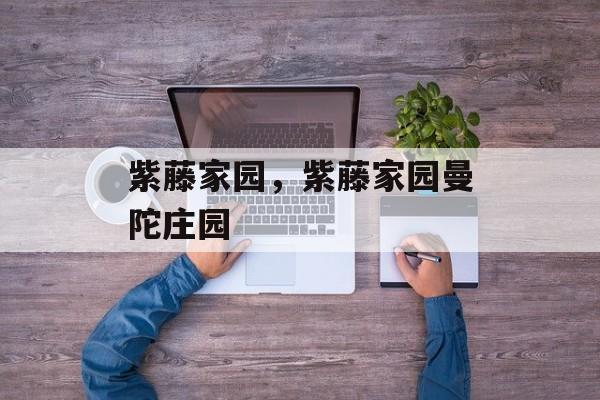 紫藤家园，紫藤家园曼陀庄园-第1张图片-