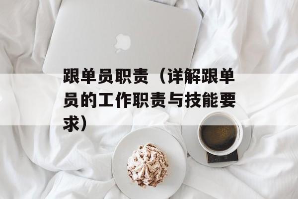 跟单员职责（详解跟单员的工作职责与技能要求）-第1张图片-