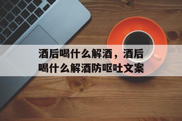 酒后喝什么解酒，酒后喝什么解酒防呕吐文案-第1张图片-