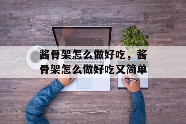 酱骨架怎么做好吃，酱骨架怎么做好吃又简单-第1张图片-