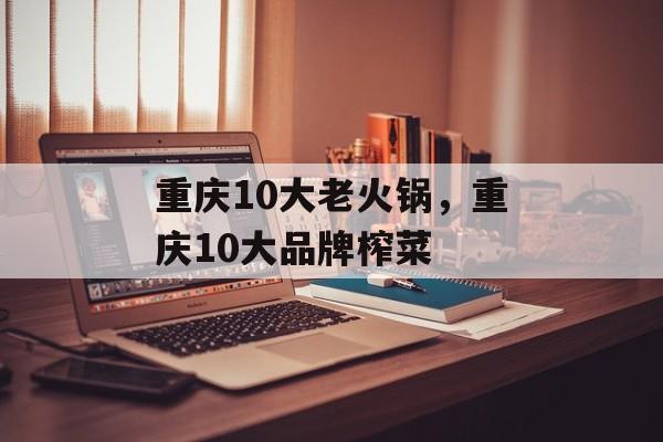 重庆10大老火锅，重庆10大品牌榨菜-第1张图片-