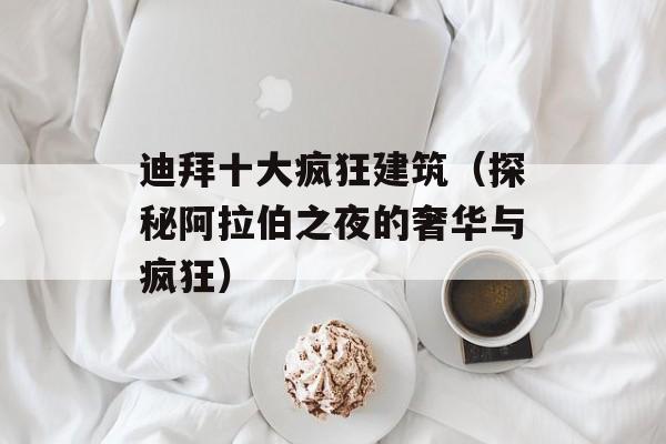 迪拜十大疯狂建筑（探秘阿拉伯之夜的奢华与疯狂）-第1张图片-