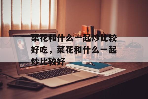 菜花和什么一起炒比较好吃，菜花和什么一起炒比较好-第1张图片-