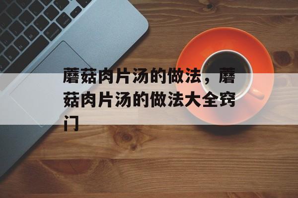 蘑菇肉片汤的做法，蘑菇肉片汤的做法大全窍门-第1张图片-