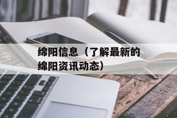 绵阳信息（了解最新的绵阳资讯动态）-第1张图片-