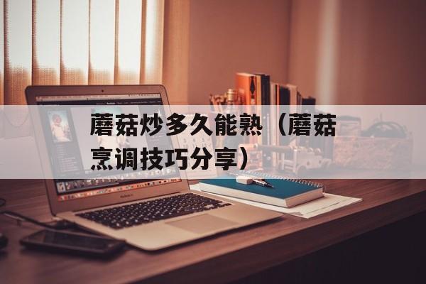 蘑菇炒多久能熟（蘑菇烹调技巧分享）-第1张图片-