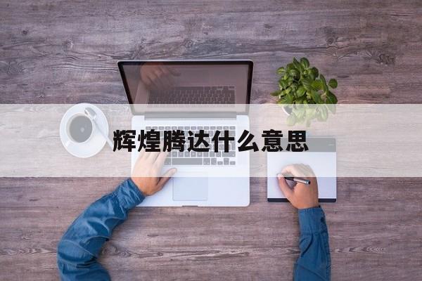 辉煌腾达什么意思-第1张图片-
