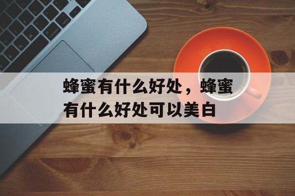 蜂蜜有什么好处，蜂蜜有什么好处可以美白-第1张图片-