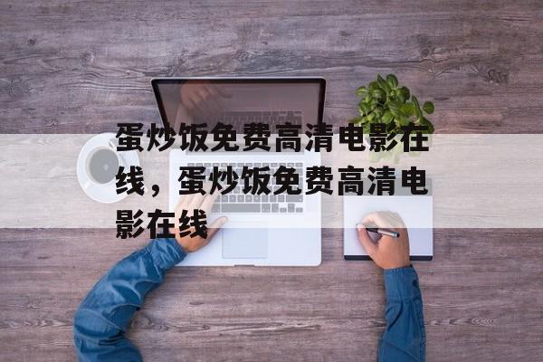 蛋炒饭免费高清电影在线，蛋炒饭免费高清电影在线-第1张图片-