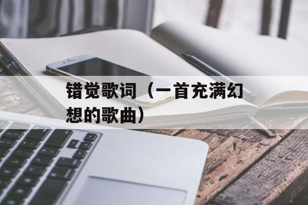 错觉歌词（一首充满幻想的歌曲）-第1张图片-