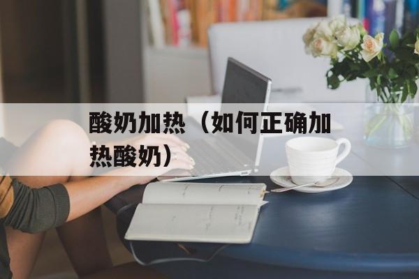 酸奶加热（如何正确加热酸奶）-第1张图片-