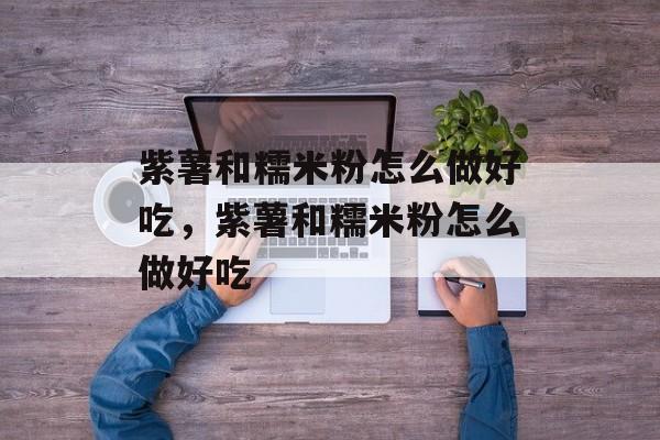 紫薯和糯米粉怎么做好吃，紫薯和糯米粉怎么做好吃-第1张图片-