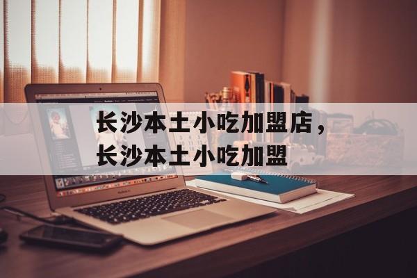 长沙本土小吃加盟店，长沙本土小吃加盟-第1张图片-