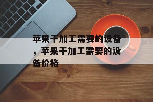 苹果干加工需要的设备，苹果干加工需要的设备价格-第1张图片-