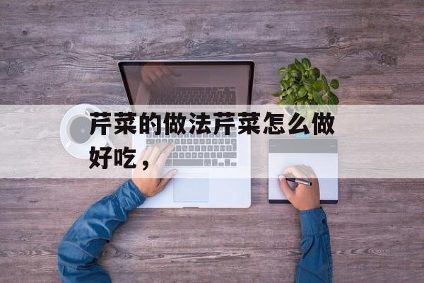 芹菜的做法芹菜怎么做好吃，-第1张图片-
