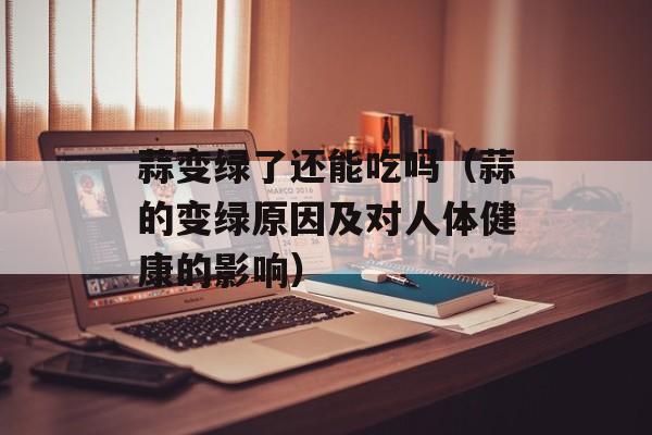 蒜变绿了还能吃吗（蒜的变绿原因及对人体健康的影响）-第1张图片-
