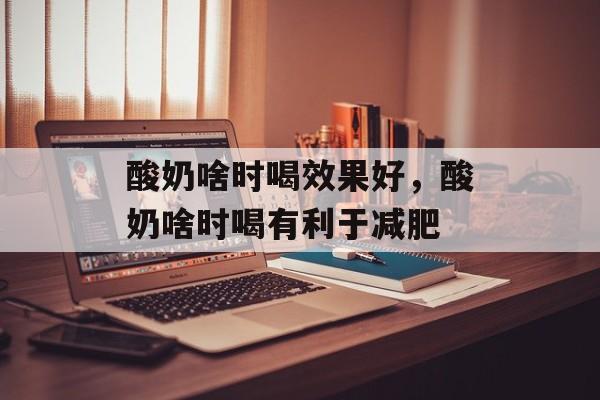 酸奶啥时喝效果好，酸奶啥时喝有利于减肥-第1张图片-