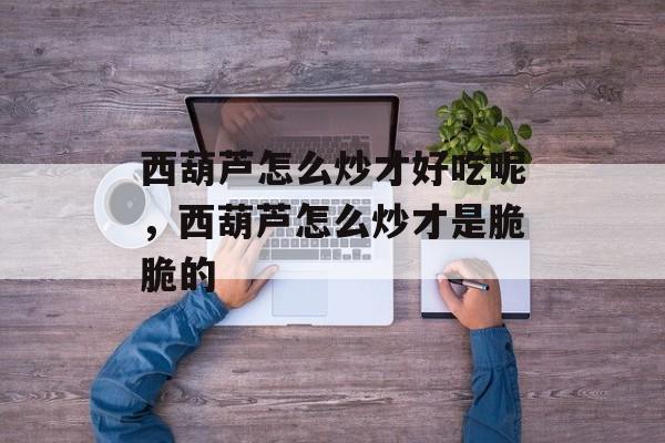 西葫芦怎么炒才好吃呢，西葫芦怎么炒才是脆脆的-第1张图片-