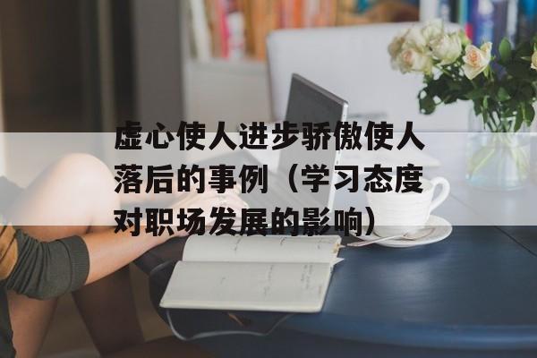 虚心使人进步骄傲使人落后的事例（学习态度对职场发展的影响）-第1张图片-