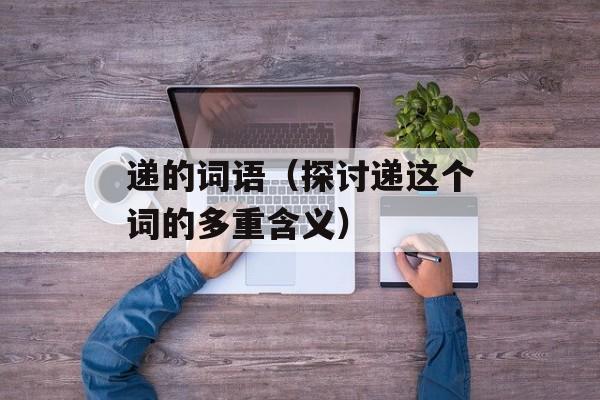 递的词语（探讨递这个词的多重含义）-第1张图片-