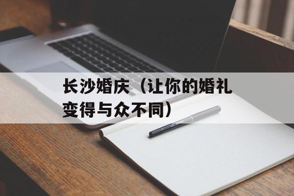 长沙婚庆（让你的婚礼变得与众不同）-第1张图片-