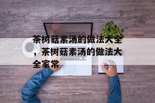 茶树菇素汤的做法大全，茶树菇素汤的做法大全家常-第1张图片-