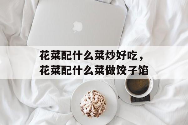 花菜配什么菜炒好吃，花菜配什么菜做饺子馅-第1张图片-