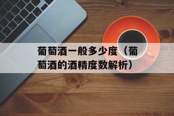 葡萄酒一般多少度（葡萄酒的酒精度数解析）-第1张图片-