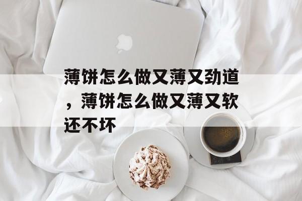 薄饼怎么做又薄又劲道，薄饼怎么做又薄又软还不坏-第1张图片-