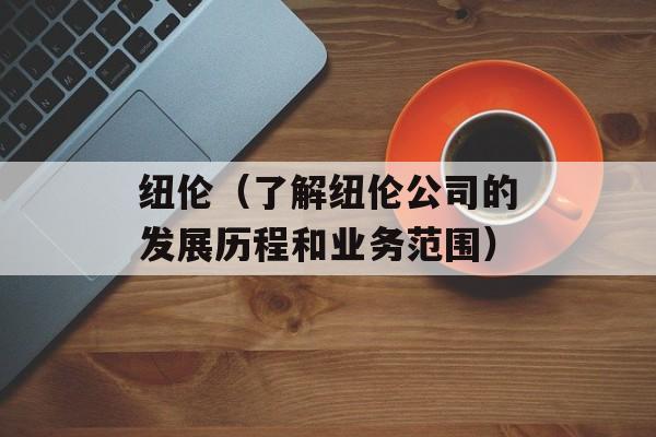 纽伦（了解纽伦公司的发展历程和业务范围）-第1张图片-