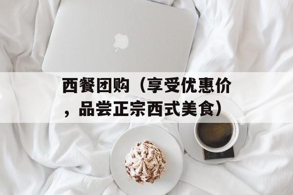 西餐团购（享受优惠价，品尝正宗西式美食）-第1张图片-