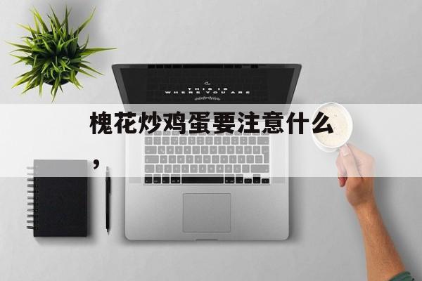 槐花炒鸡蛋要注意什么，-第1张图片-