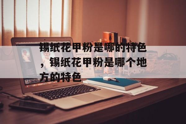 锡纸花甲粉是哪的特色，锡纸花甲粉是哪个地方的特色-第1张图片-