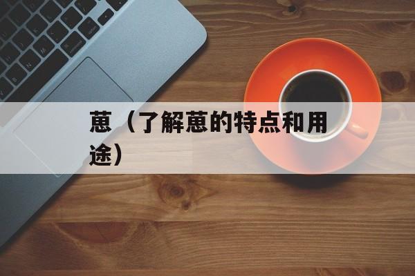 葸（了解葸的特点和用途）-第1张图片-
