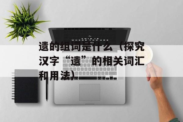 遗的组词是什么（探究汉字“遗”的相关词汇和用法）-第1张图片-
