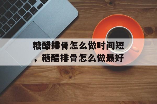 糖醋排骨怎么做时间短，糖醋排骨怎么做最好-第1张图片-