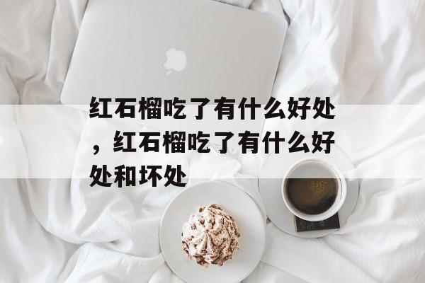 红石榴吃了有什么好处，红石榴吃了有什么好处和坏处-第1张图片-