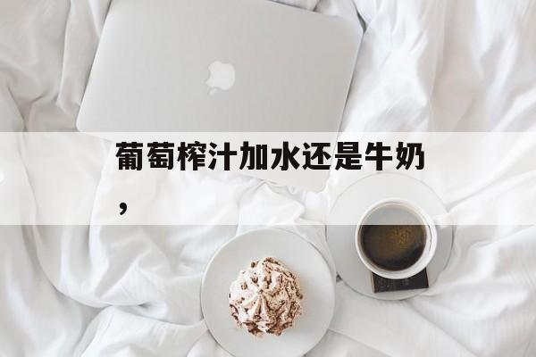 葡萄榨汁加水还是牛奶，-第1张图片-