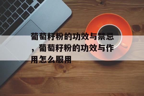葡萄籽粉的功效与禁忌，葡萄籽粉的功效与作用怎么服用-第1张图片-