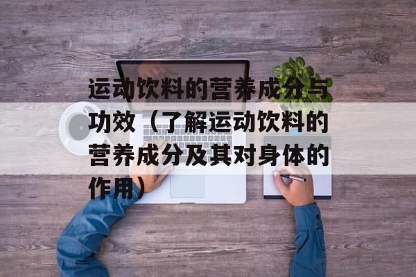 运动饮料的营养成分与功效（了解运动饮料的营养成分及其对身体的作用）-第1张图片-