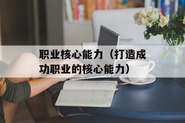 职业核心能力（打造成功职业的核心能力）-第1张图片-