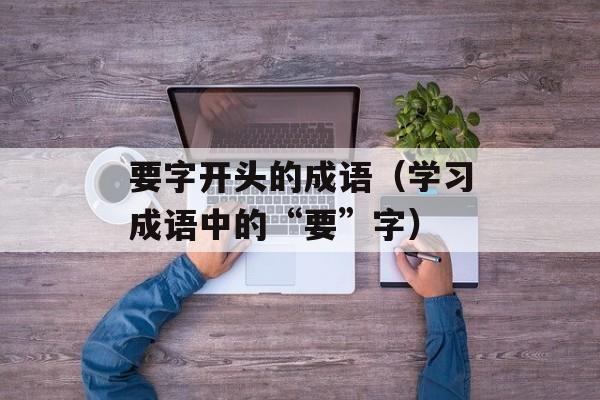 要字开头的成语（学习成语中的“要”字）-第1张图片-