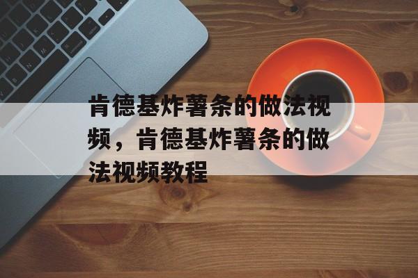 肯德基炸薯条的做法视频，肯德基炸薯条的做法视频教程-第1张图片-
