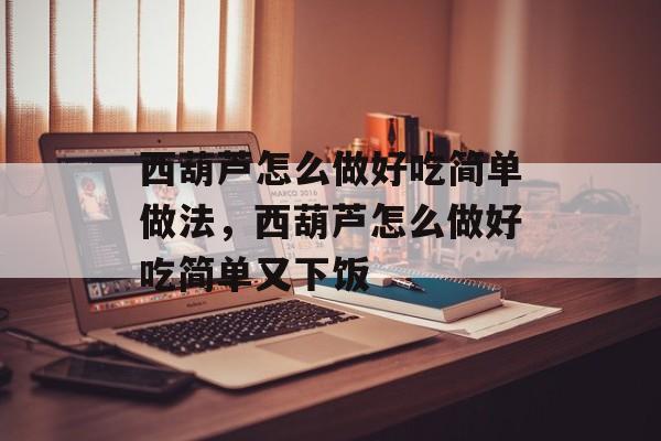 西葫芦怎么做好吃简单做法，西葫芦怎么做好吃简单又下饭-第1张图片-